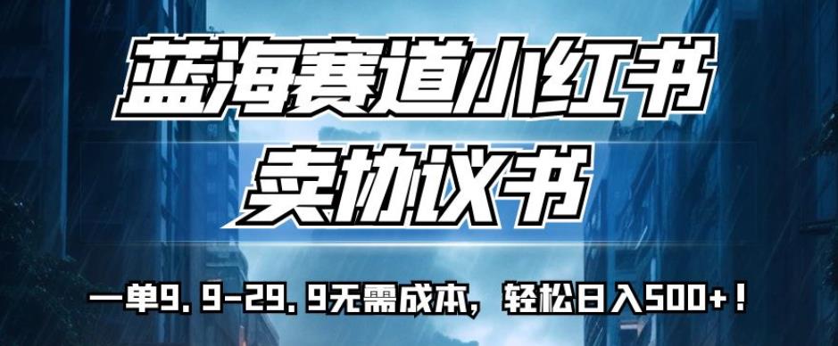 蓝海赛道小红书卖协议书，一单9.9-29.9无需成本，轻松日入500+!【揭秘】-沐风资源库