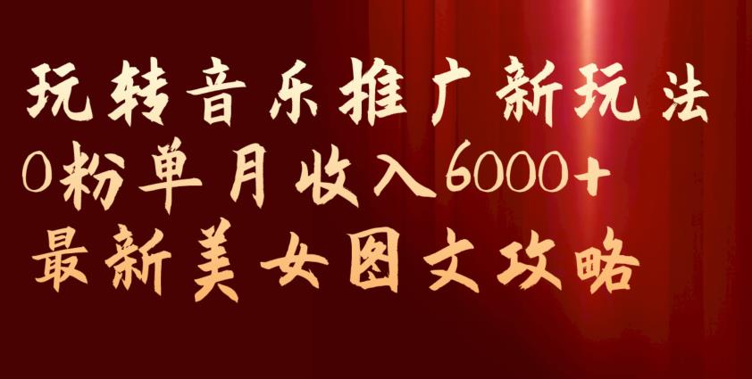 玩转音乐推广新玩法，0粉单月收入6000+，最新美女图文攻略【揭秘】-沐风资源库