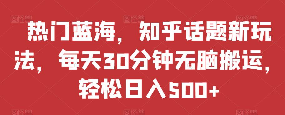 热门蓝海，知乎话题新玩法，每天30分钟无脑搬运，轻松日入500+【揭秘】-沐风资源库
