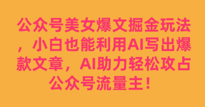 公众号美女爆文掘金玩法，小白也能利用AI写出爆款文章，AI助力轻松攻占公众号流量主【揭秘】-沐风资源库