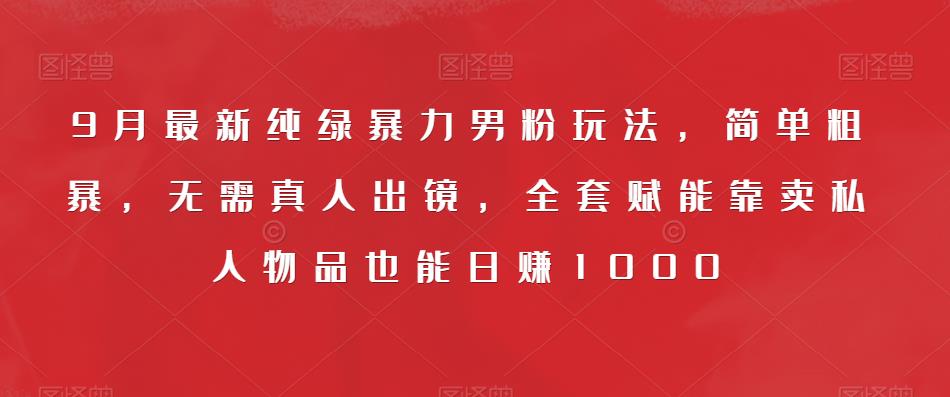 9月最新纯绿暴力男粉玩法，简单粗暴，无需真人出镜，全套赋能靠卖私人物品也能日赚1000-沐风资源库
