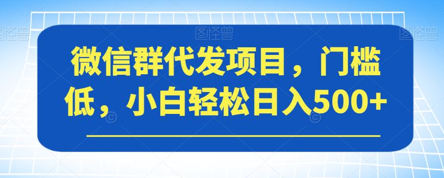 微信群代发项目，门槛低，小白轻松日入500+【揭秘】-沐风资源库