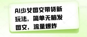 AI少女图文带货新玩法，简单无脑发图文，流量爆炸【揭秘】-沐风资源库
