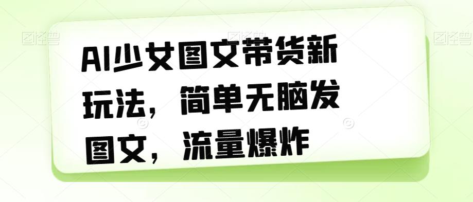 AI少女图文带货新玩法，简单无脑发图文，流量爆炸【揭秘】-沐风资源库