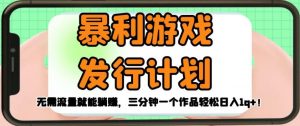 暴利游戏发行计划，无需流量就能躺赚，三分钟一个作品轻松日入1千【揭秘】-沐风资源库