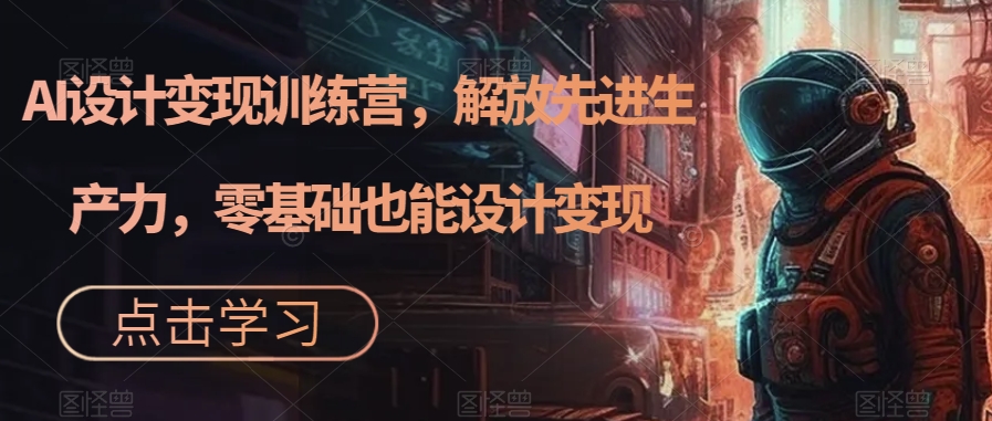 AI设计变现训练营，解放先进生产力，零基础也能设计变现-沐风资源库