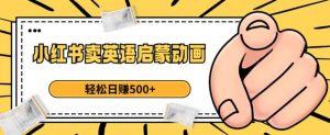 小红书卖英语启蒙动画，轻松日赚500+【揭秘】-沐风资源库