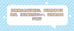 短视频小众蓝海玩法,英语易错单词挑战,互动量轻松10w+,变现更是有手就行【揭秘】-沐风资源库
