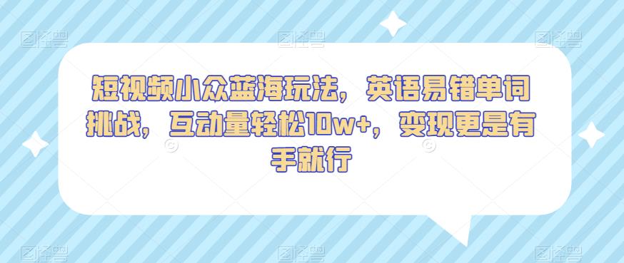 短视频小众蓝海玩法，英语易错单词挑战，互动量轻松10w+，变现更是有手就行【揭秘】-沐风资源库