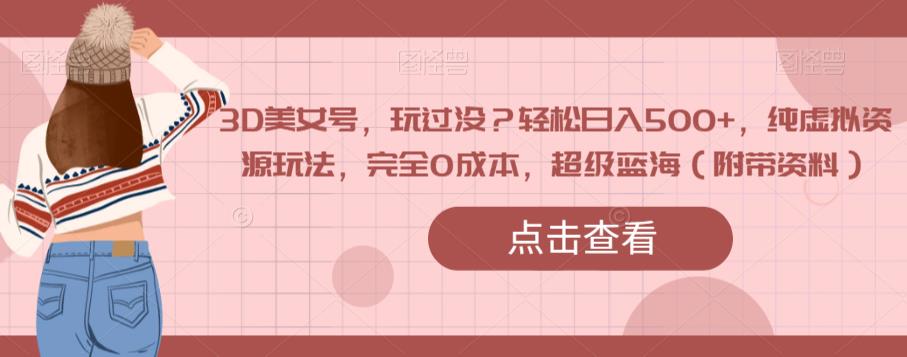 3D美女号，玩过没？轻松日入500+，纯虚拟资源玩法，完全0成本，超级蓝海（附带资料）-沐风资源库