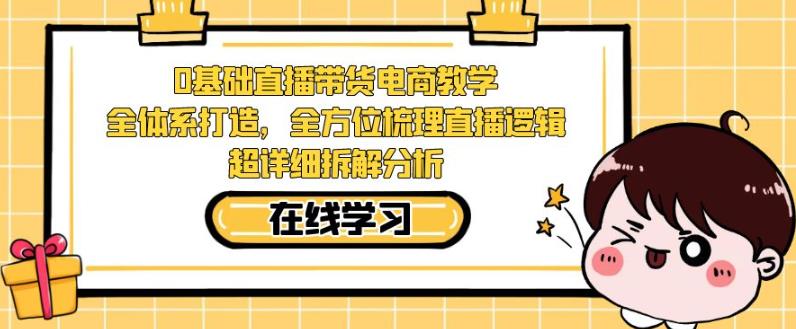 零基础直播带货电商教学，全方位梳理直播逻辑，超详细拆解分析-沐风资源库