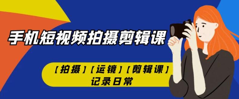 手机短视频-拍摄剪辑课【拍摄】【运镜】【剪辑课】记录日常-沐风资源库