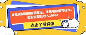 夜王说剧短剧搬运教程，手机电脑都可操作，轻松实现日收入1000+-沐风资源库