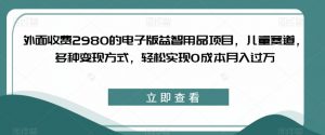 外面收费2980的电子版益智用品项目，儿童赛道，多种变现方式，轻松实现0成本月入过万【揭秘】-沐风资源库