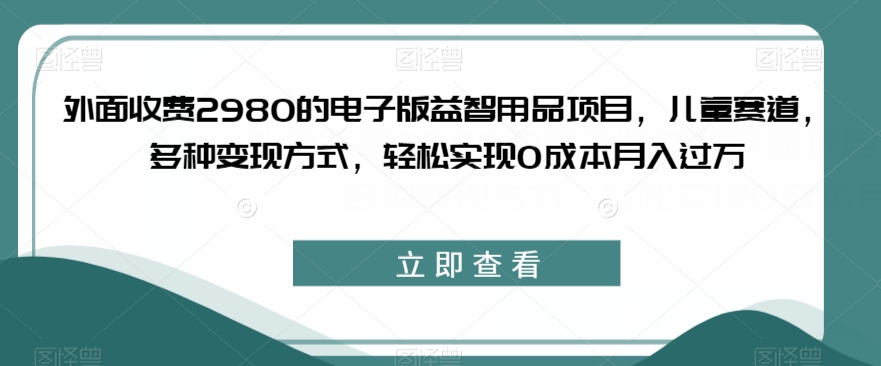 外面收费2980的电子版益智用品项目，儿童赛道，多种变现方式，轻松实现0成本月入过万【揭秘】-沐风资源库