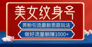 男粉引流最新思路玩法，美女纹身号，做好流量躺赚1000+【揭秘】-沐风资源库
