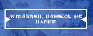 冷门赛道蓝海项目，抖音同城玩法，轻松日入四位数【揭秘】-沐风资源库