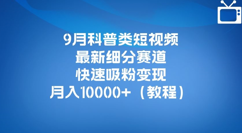 9月科普类短视频最新细分赛道，快速吸粉变现，月入10000+（详细教程）-沐风资源库