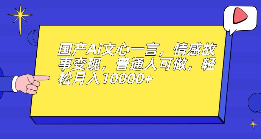 国产Ai文心一言，情感故事变现，普通人可做，轻松月入10000+【揭秘】-沐风资源库
