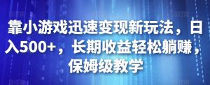 靠小游戏迅速变现新玩法，日入500+，长期收益轻松躺赚，保姆级教学【揭秘】-沐风资源库