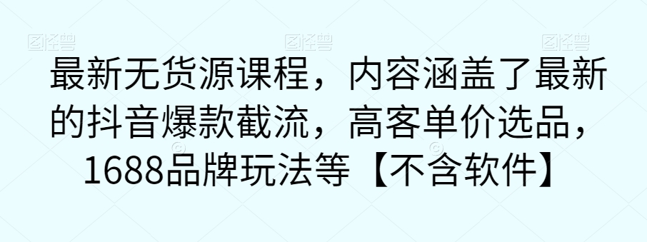 最新无货源课程，内容涵盖了最新的抖音爆款截流，高客单价选品，1688品牌玩法等【不含软件】-沐风资源库