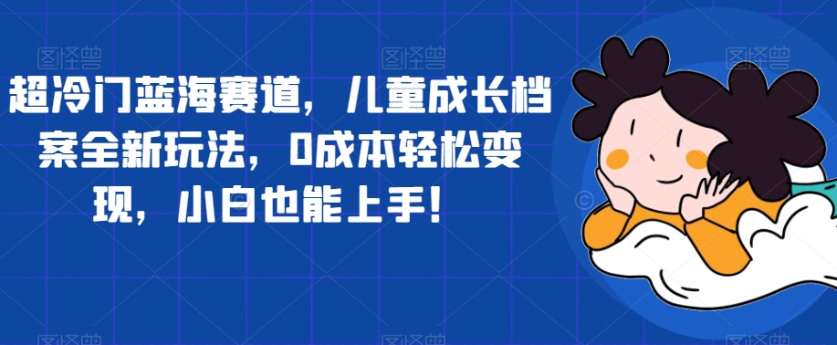 超冷门蓝海赛道，儿童成长档案全新玩法，0成本轻松变现，小白也能上手【揭秘】-沐风资源库