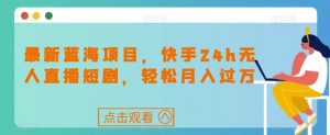 最新蓝海项目，快手24h无人直播短剧，轻松月入过万【揭秘】-沐风资源库