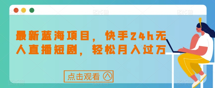 最新蓝海项目，快手24h无人直播短剧，轻松月入过万【揭秘】-沐风资源库