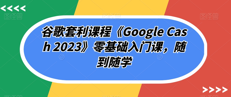 谷歌套利课程《Google Cash 2023》零基础入门课，随到随学-沐风资源库