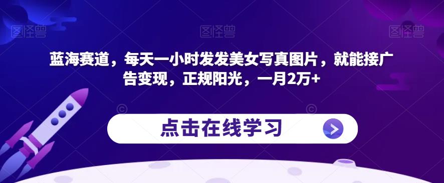 蓝海赛道，每天一小时发发美女写真图片，就能接广告变现，正规阳光，一月2万+【揭秘】-沐风资源库