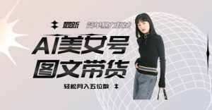 最新Al美女号图文带货，单号月入五位数，可做矩阵号，全AI创作素材【揭秘】-沐风资源库