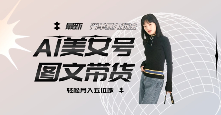 最新Al美女号图文带货，单号月入五位数，可做矩阵号，全AI创作素材【揭秘】-沐风资源库