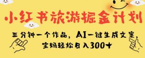 小红书旅游掘金计划，三分钟一个作品，AI一键生成文案，宝妈轻松日入300+【揭秘】-沐风资源库