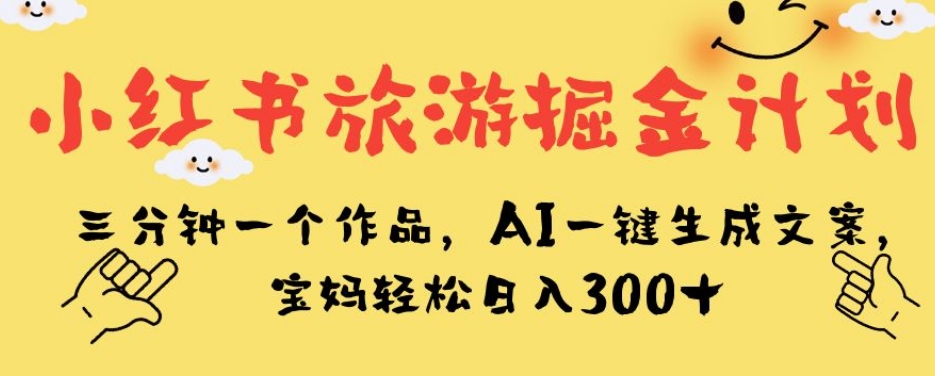小红书旅游掘金计划，三分钟一个作品，AI一键生成文案，宝妈轻松日入300+【揭秘】-沐风资源库
