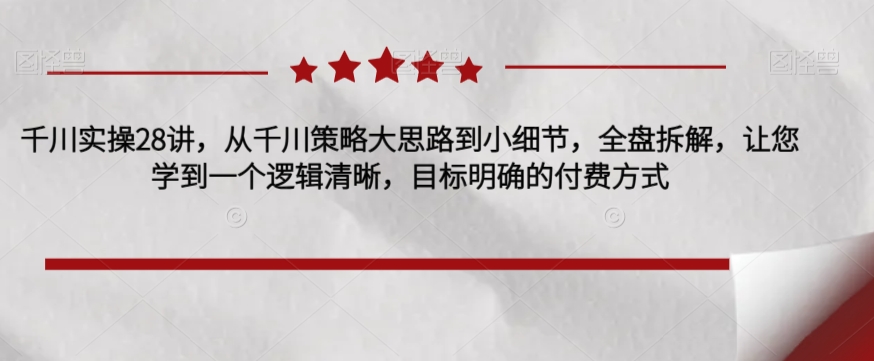 千川实操28讲，从千川策略大思路到小细节，全盘拆解，让您学到一个逻辑清晰，目标明确的付费方式-沐风资源库