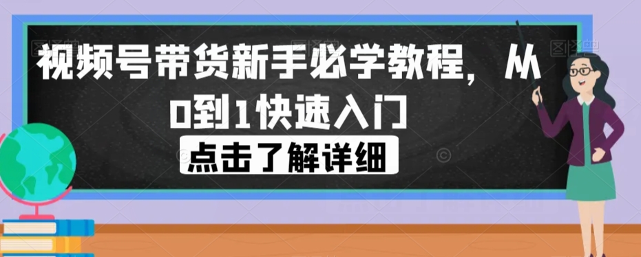 视频号带货新手必学教程，从0到1快速入门-沐风资源库