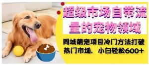 超级市场自带流量的宠物领域，同城萌宠项目冷门方法打破热门市场，小白轻松600+-沐风资源库