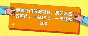 超级冷门蓝海项目，卖艺术签名照片，一单19.9，一天轻松200-沐风资源库