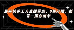 最新快手无人直播带货，0粉开播，新号一周必出单-沐风资源库