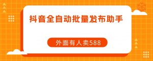 【原创开发】外面卖588抖音全自动批量发布助手-沐风资源库