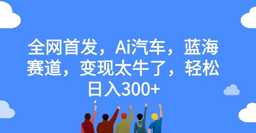 全网首发，Ai汽车，蓝海赛道，变现太牛了，轻松日入300+【揭秘】-沐风资源库