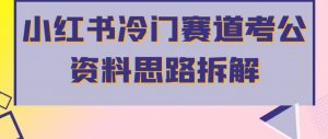 小红书冷门赛道考公资料思路拆解，简单搬运无需操作，转化高涨粉快轻松月入过万-沐风资源库