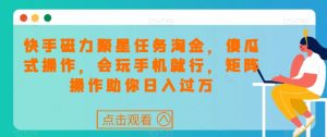 快手磁力聚星任务淘金，傻瓜式操作，会玩手机就行，矩阵操作助你日入过万-沐风资源库