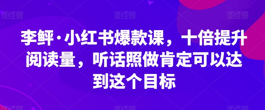 李鲆·小红书爆款课，十倍提升阅读量，听话照做肯定可以达到这个目标-沐风资源库