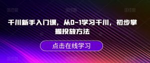 千川新手入门课，从0-1学习千川，初步掌握投放方法-沐风资源库