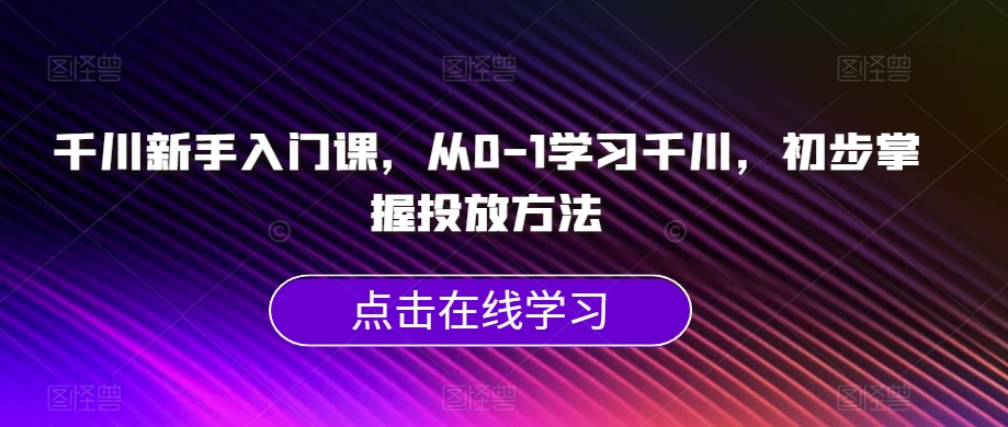 千川新手入门课，从0-1学习千川，初步掌握投放方法-沐风资源库