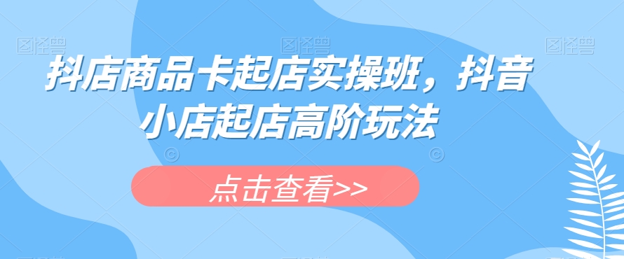 抖店商品卡起店实操班，抖音小店起店高阶玩法-沐风资源库