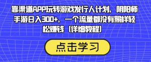 靠渠道APP玩转游戏发行人计划，阴阳师手游日入300+，一个流量都没有照样轻松赚钱（详细教程）-沐风资源库