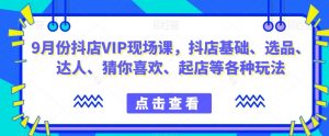 9月份抖店VIP现场课，抖音小店基础、选品、达人、猜你喜欢、起店等各种玩法-沐风资源库