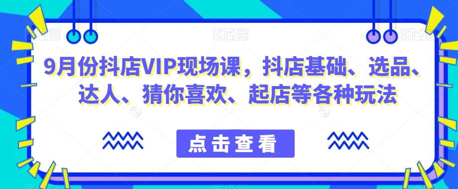 9月份抖店VIP现场课，抖音小店基础、选品、达人、猜你喜欢、起店等各种玩法-沐风资源库